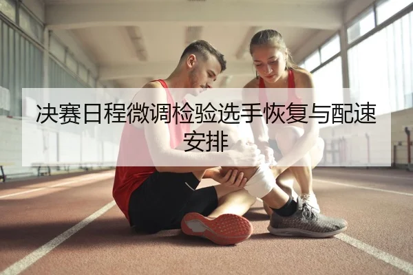 决赛日程微调检验选手恢复与配速安排